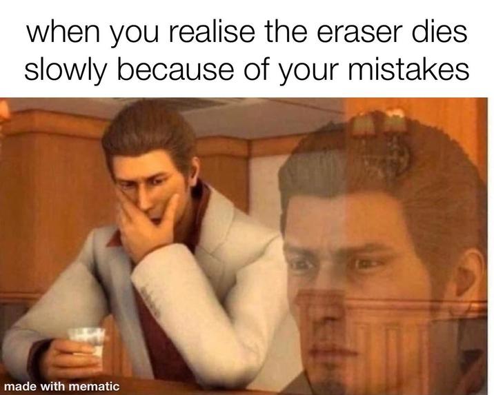 when you realise the eraser dies slowly because of your mistakes made with mematic