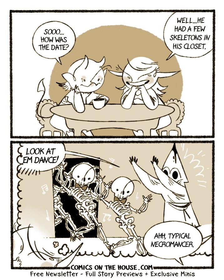SOOO... HOW WAS THE DATE? WELL...HE HAD A FEW SKELETONS IN HIS CLOSET. LOOK AT EM DANCE! AHH, TYPICAL NECROMANCER. COMICS ON THE HOUSE.COM Free Newsletter - Full Story Previews + Exclusive Minis