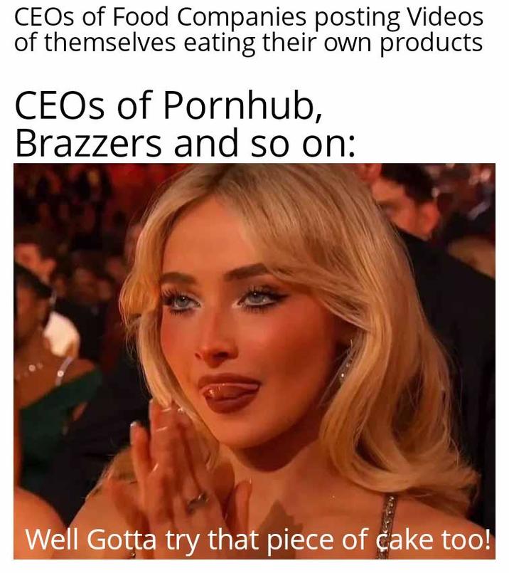 CEOs of Food Companies posting Videos of themselves eating their own products CEOs of Pornhub, Brazzers and so on: Well Gotta try that piece of cake too!