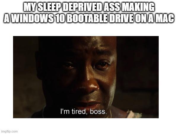 MY SLEEP DEPRIVED ASS MAKING A WINDOWS 10 BOOTABLE DRIVE ON A MAC imgflip.com I'm tired, boss.