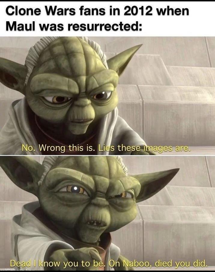 Clone Wars fans in 2012 when Maul was resurrected: No. Wrong this is. Lies these images are. Dead I know you to be. On Naboo, died you did.