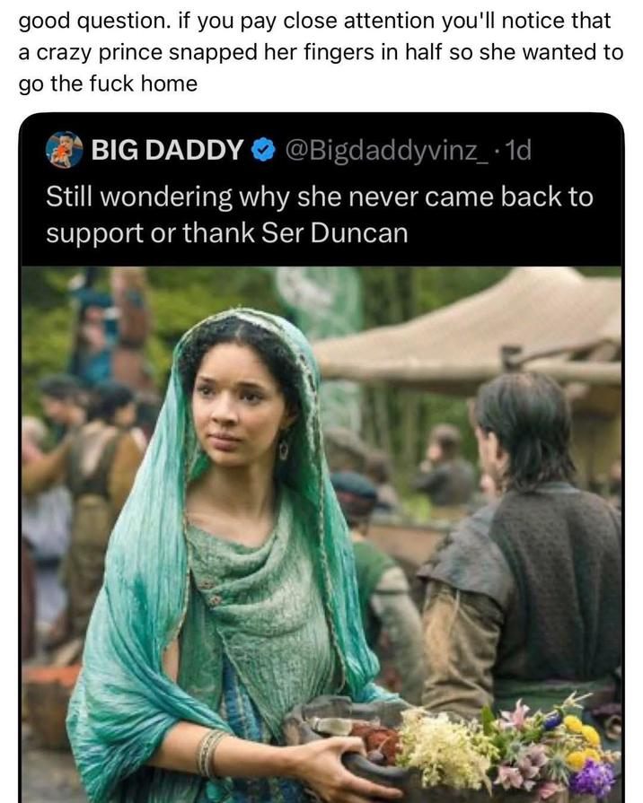 good question. if you pay close attention you'll notice that a crazy prince snapped her fingers in half so she wanted to go the f--- home BIG DADDY @Bigdaddyvinz_.1d Still wondering why she never came back to support or thank Ser Duncan