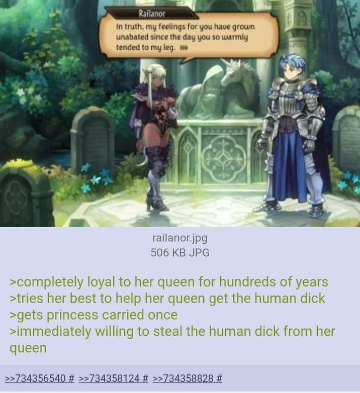 Railanor In truth, my feelings for you have grown unabated since the day you so warmly tended to my leg. railanor.jpg 506 KB JPG >completely loyal to her queen for hundreds of years >tries her best to help her queen get the human d--- >gets princess carried once >immediately willing to steal the human d--- from her queen >>734356540 # >>734358124 # >>734358828 #