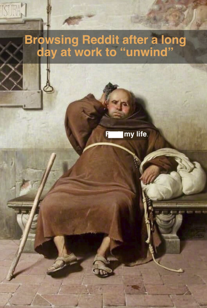 USURA Browsing Reddit after a long day at work to "unwind" my life.