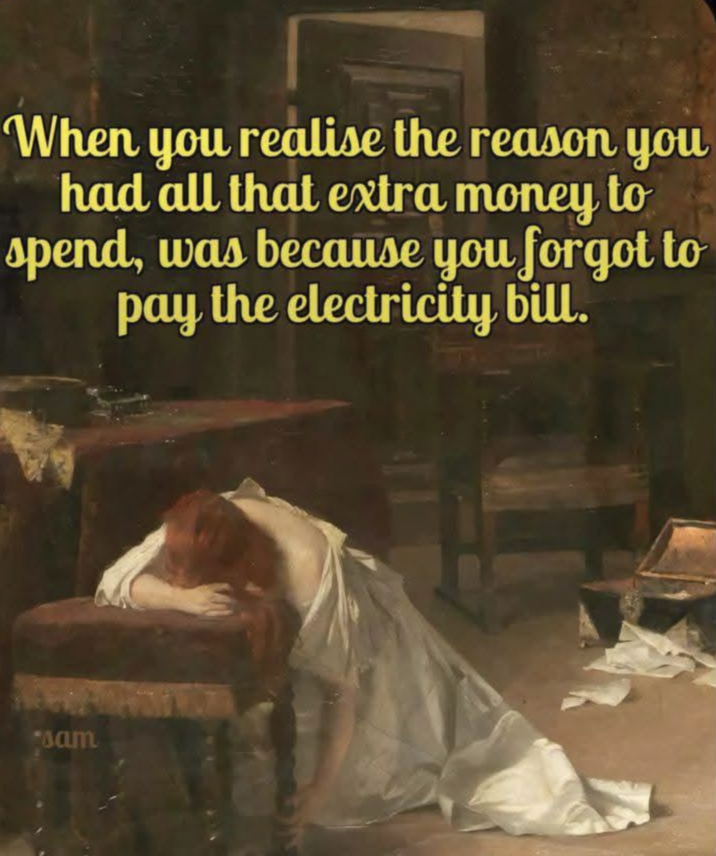 When you realise the reason you had all that extra money to spend, was because you forgot to pay the electricity bill. sam