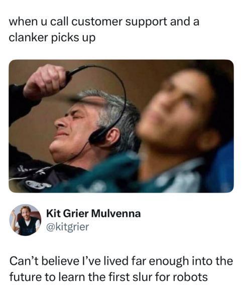 when u call customer support and a clanker picks up Kit Grier Mulvenna @kitgrier Can't believe I've lived far enough into the future to learn the first slur for robots