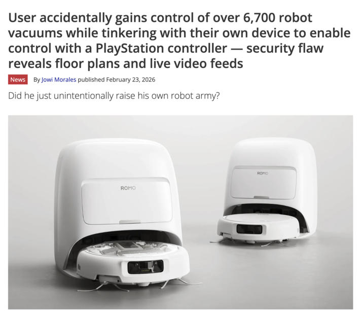 User accidentally gains control of over 6,700 robot vacuums while tinkering with their own device to enable control with a PlayStation controller - security flaw reveals floor plans and live video feeds News By Jowi Morales published February 23, 2026 Did he just unintentionally raise his own robot army? ROMO ROMO