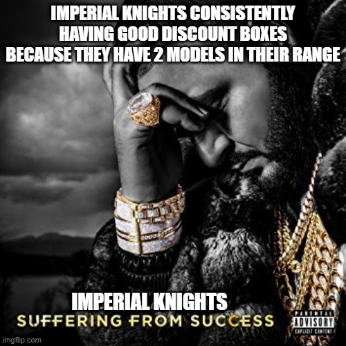 IMPERIAL KNIGHTS CONSISTENTLY HAVING GOOD DISCOUNT BOXES BECAUSE THEY HAVE 2 MODELS IN THEIR RANGE IMPERIAL KNIGHTS SUFFERING FROM SUCCESS MOVISORY imgflip.com EXPLICIT CONTENT