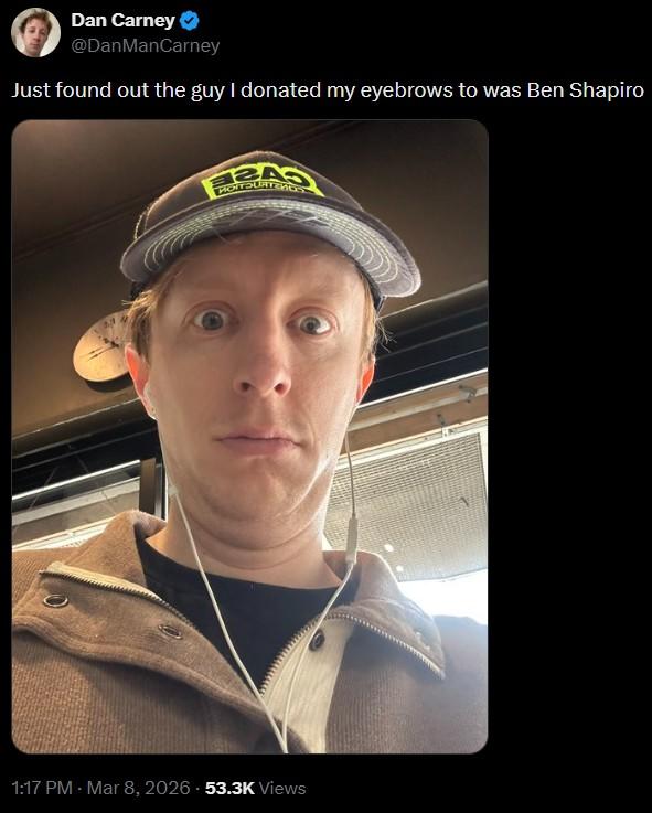 Dan Carney @DanManCarney Just found out the guy I donated my eyebrows to was Ben Shapiro BAS 1:17 PM - Mar 8, 2026 53.3K Views