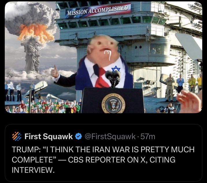 MISSION ACCOMPLISHED First Squawk @FirstSquawk. 57m TRUMP: "I THINK THE IRAN WAR IS PRETTY MUCH COMPLETE" - CBS REPORTER ON X, CITING INTERVIEW.