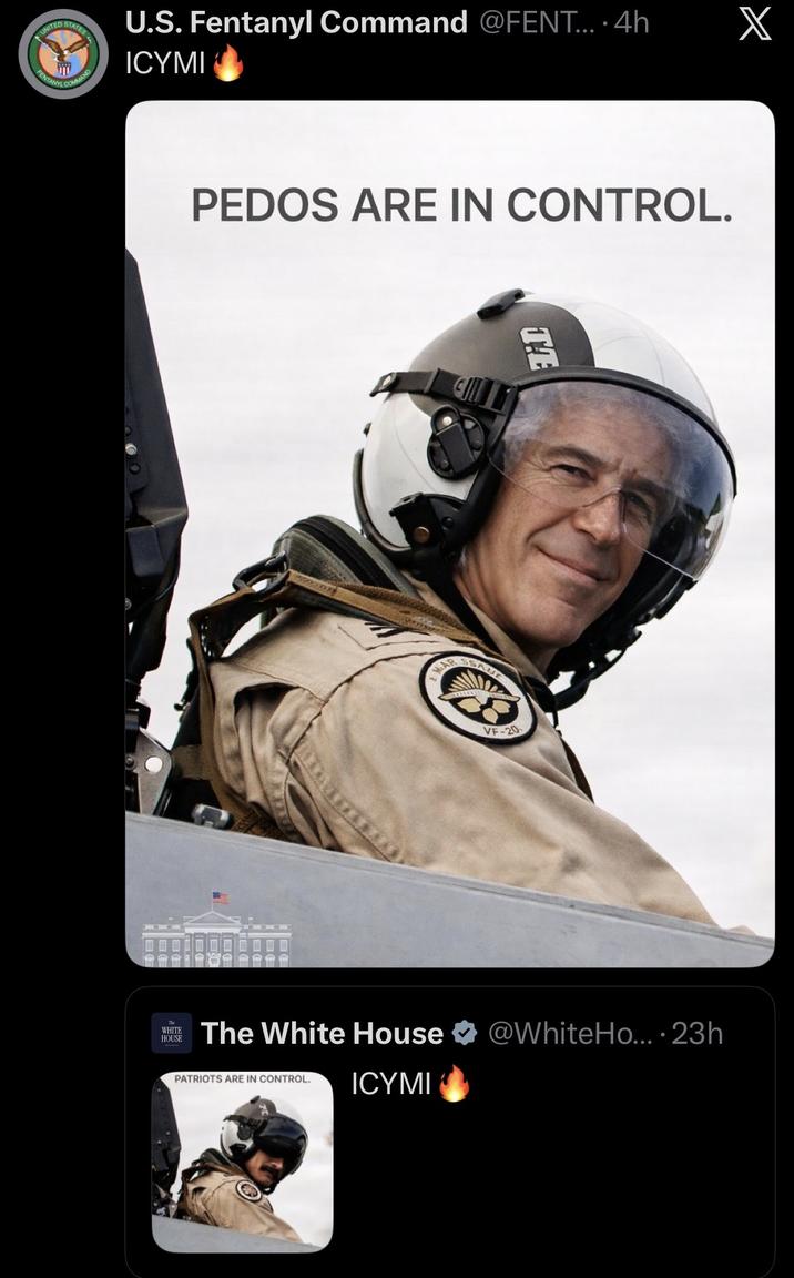 UNITED STATES U.S. Fentanyl Command @FENT.... 4h ICYMI X PEDOS ARE IN CONTROL. MAR TE SSANE VF-20 WHITE HOUSE The White House @WhiteHo... 23h PATRIOTS ARE IN CONTROL. ICYMI