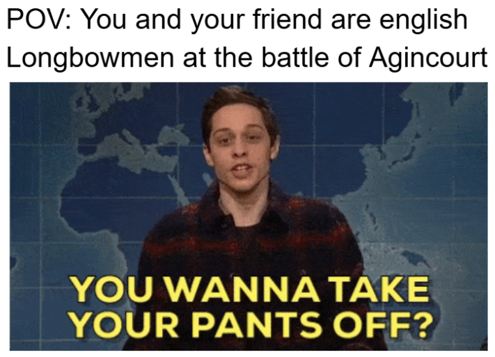 POV: You and your friend are english Longbowmen at the battle of Agincourt YOU WANNA TAKE YOUR PANTS OFF?