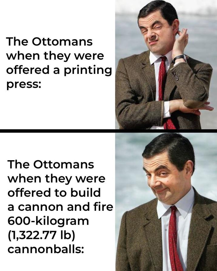 The Ottomans when they were offered a printing press: The Ottomans when they were offered to build a cannon and fire 600-kilogram (1,322.77 lb) cannonballs: