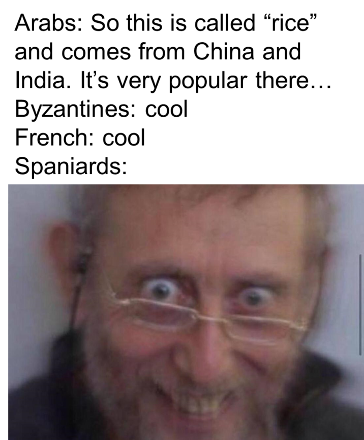 Arabs: So this is called "rice" and comes from China and India. It's very popular there... Byzantines: cool French: cool Spaniards: