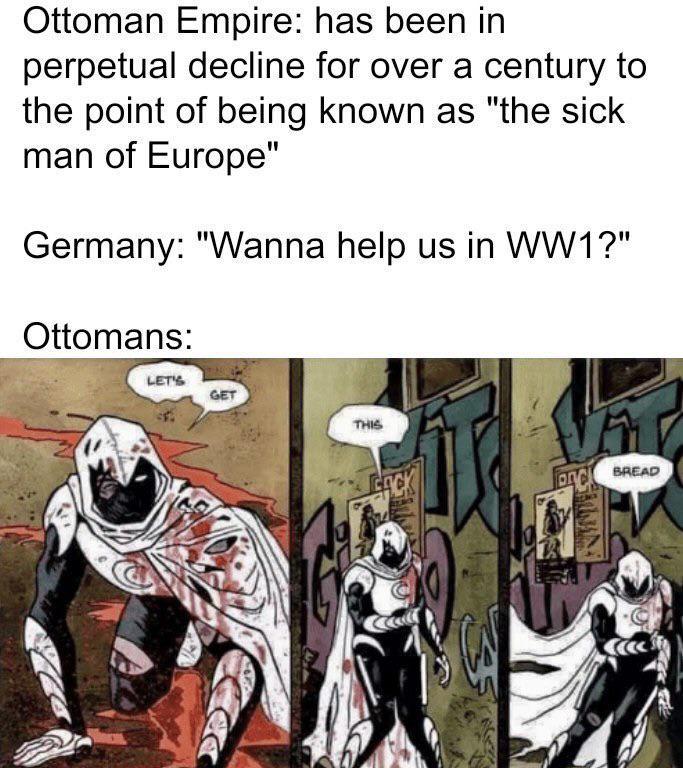 Ottoman Empire: has been in perpetual decline for over a century to the point of being known as "the sick man of Europe" Germany: "Wanna help us in WW1?" Ottomans: LET'S GET THIS ACK одс BREAD
