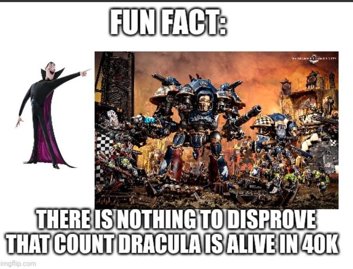 FUN FACT: THERE IS NOTHING TO DISPROVE THAT COUNT DRACULA IS ALIVE IN 40K imgflip.com