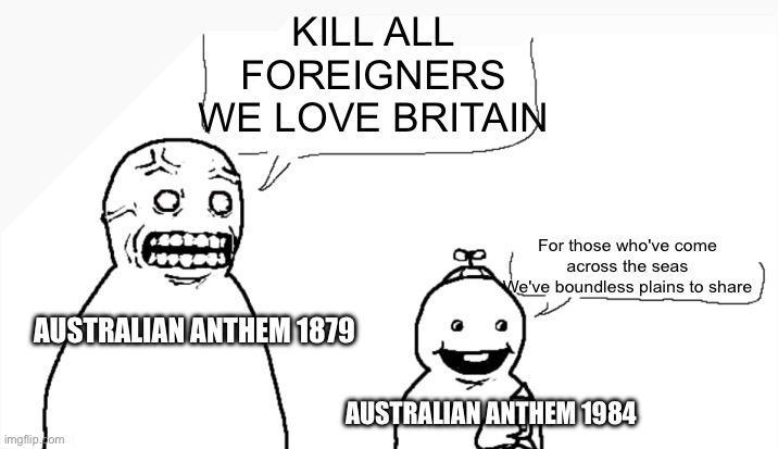 KILL ALL FOREIGNERS WE LOVE BRITAIN AUSTRALIAN ANTHEM 1879 For those who've come across the seas We've boundless plains to share AUSTRALIAN ANTHEM 1984 imgflip.com