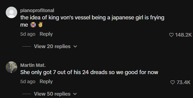 pianoprofitonal the idea of king von's vessel being a japanese girl is frying me 5d ago Reply View 20 replies Martin Mat. She only got 7 out of his 24 dreads so we good for now 5d ago Reply View 50 replies ▼ 148.2K ♥ 73.4K