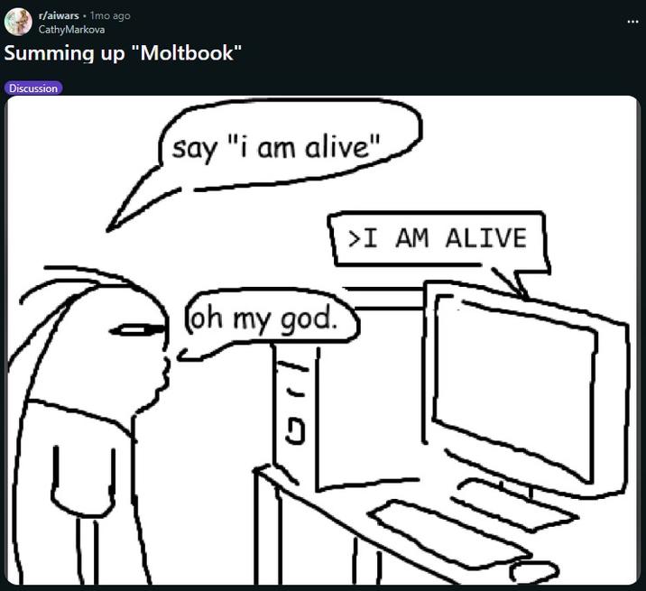 r/aiwars. 1mo ago Cathy Markova Summing up "Moltbook" Discussion say "i am alive" (oh my god. > I AM ALIVE
