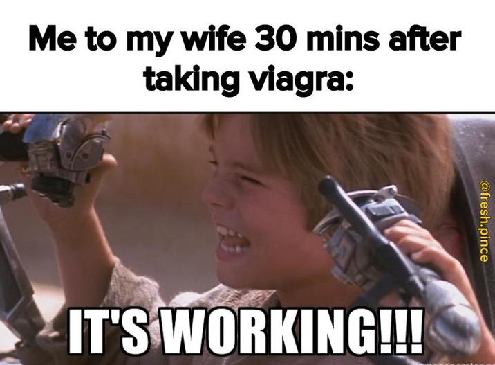 Me to my wife 30 mins after taking viagra: @fresh.pince IT'S WORKING!!!