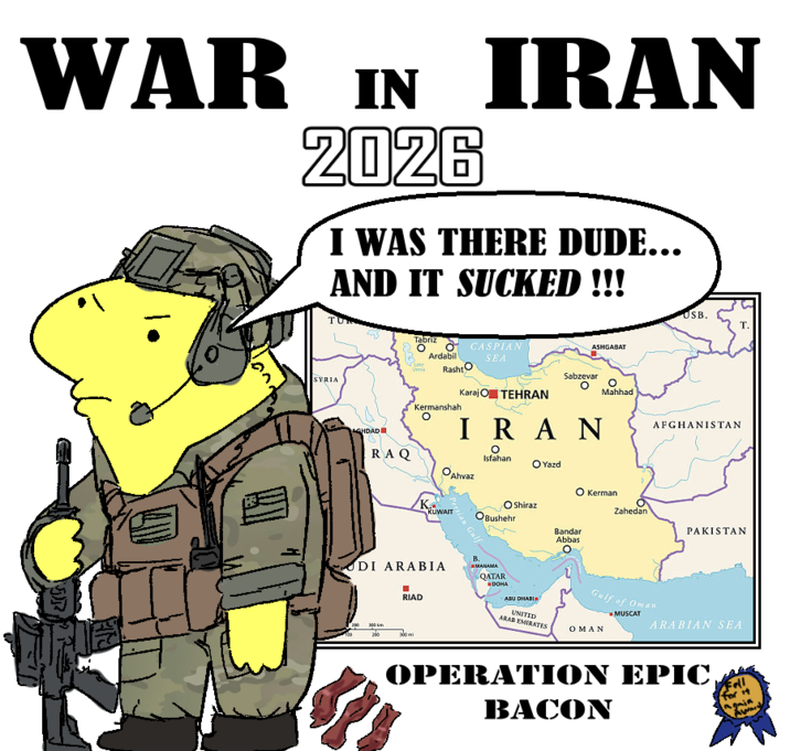 WAR IN IRAN 2026 I WAS THERE DUDE... AND IT SUCKED !!! קות SYRIA GHDAD Tabriz Ardabil Like Rasht O Kermanshah CASPIAN SEA Karaj O TEHRAN ASHGABAT Sabzevar о Mahhad IRAN RAQ о Isfahan O Yazd OAhvaz K.. KUWAIT Persian Gulf O Shiraz Bushehr O Kerman Bandar Abbas USB. T. AFGHANISTAN Zahedan PAKISTAN DI ARABIA RIAD 300 300 B. MANAMA QATAR DOHA ABU DHABI UNITED ARAB EMIRATES Gulf of Oman OMAN MUSCAT ARABIAN SEA OPERATION EPIC BACON Fell for it ingaia Award