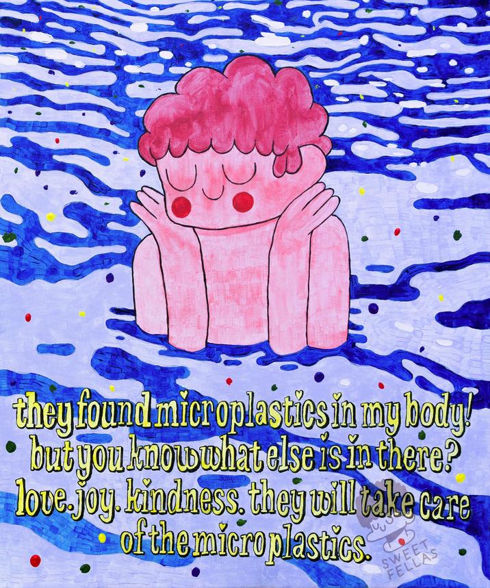 they found microplastics in my body! but you know what else is in there? love joy. kindness, they will take care of the microplastics. SWEET FELLAS