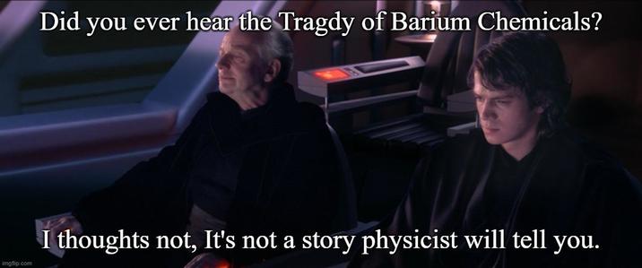 Did you ever hear the Tragdy of Barium Chemicals? imgflip.com I thoughts not, It's not a story physicist will tell you.