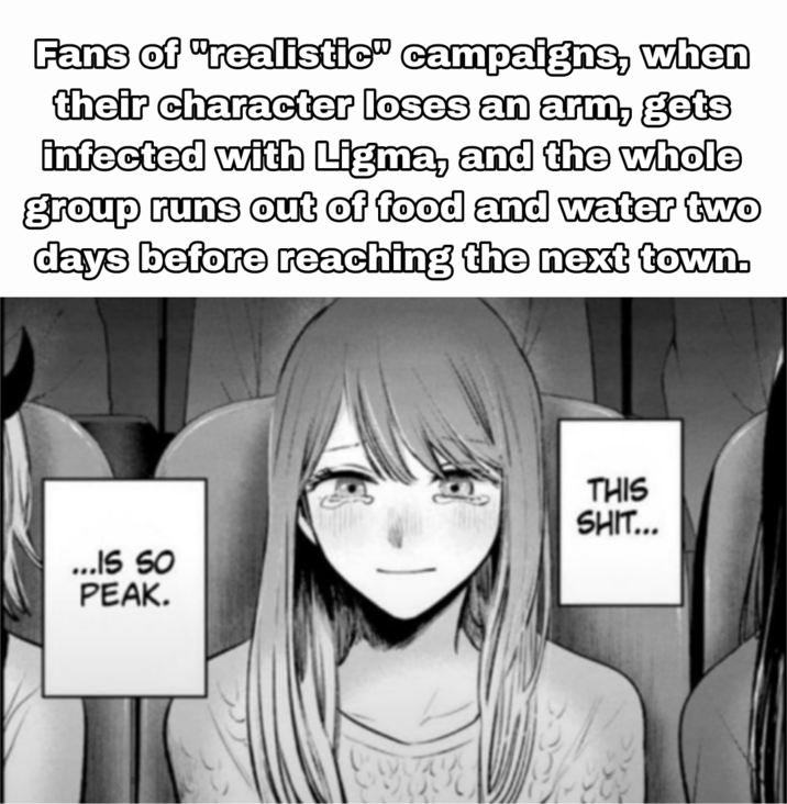 Fans of "realistic" campaigns, when their character loses an arm, gets infected with Ligma, and the whole group runs out of food and water two days before reaching the next town. ...15 50 PEAK. THIS S---...