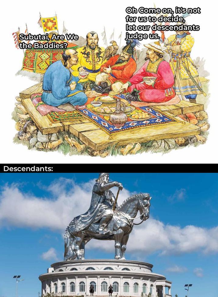 Subutai, Are We the Baddies? Oh Come on, it's not for us to decide, let our descendants judge us. Descendants: T