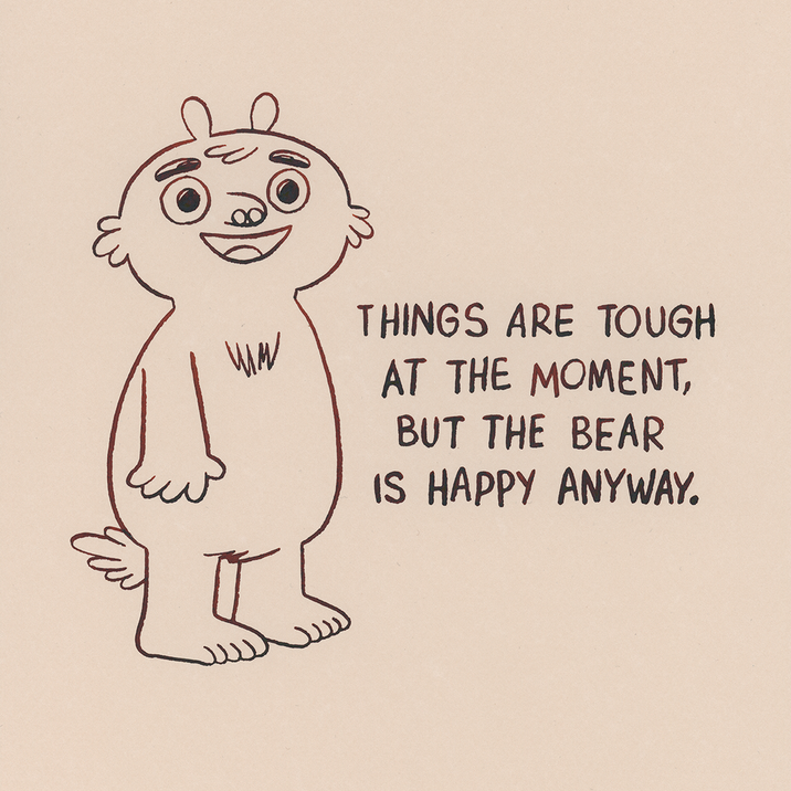 W шм THINGS ARE TOUGH AT THE MOMENT, BUT THE BEAR IS HAPPY ANYWAY.