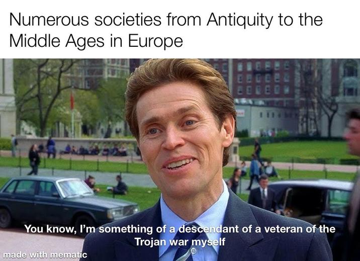 Numerous societies from Antiquity to the Middle Ages in Europe You know, I'm something of a descendant of a veteran of the made with mematic Trojan war myself