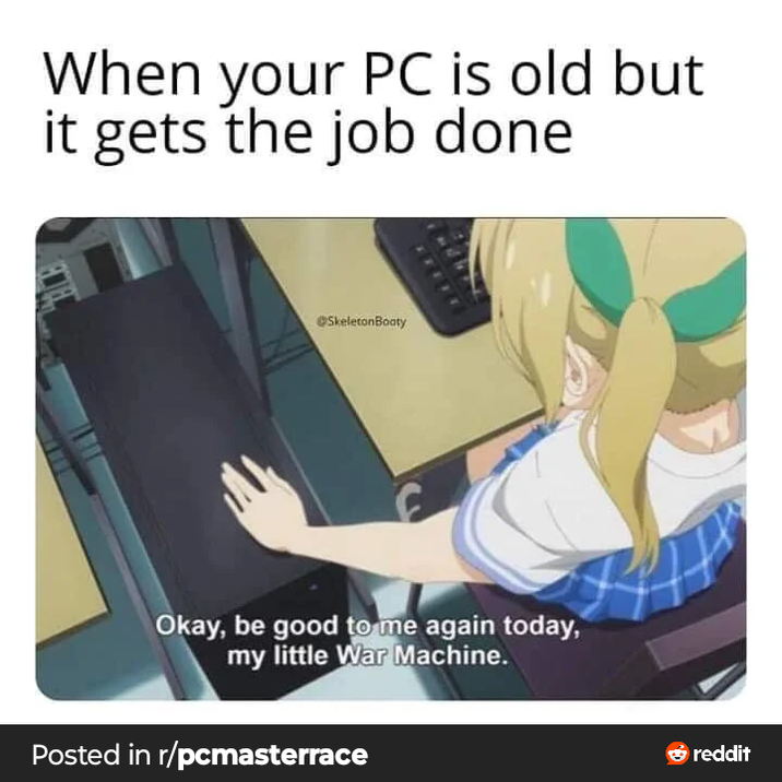 When your PC is old but it gets the job done SkeletonBoaty Okay, be good to me again today, my little War Machine. Posted in r/pcmasterrace → reddit