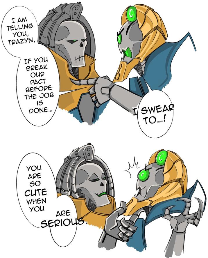 I AM TELLING you, TRAZYN, IF YOU BREAK OUR PACT BEFORE THE JOB IS DONE... you ARE So CUTE WHEN you ARE SERIOUS I SWEAR TO...! M