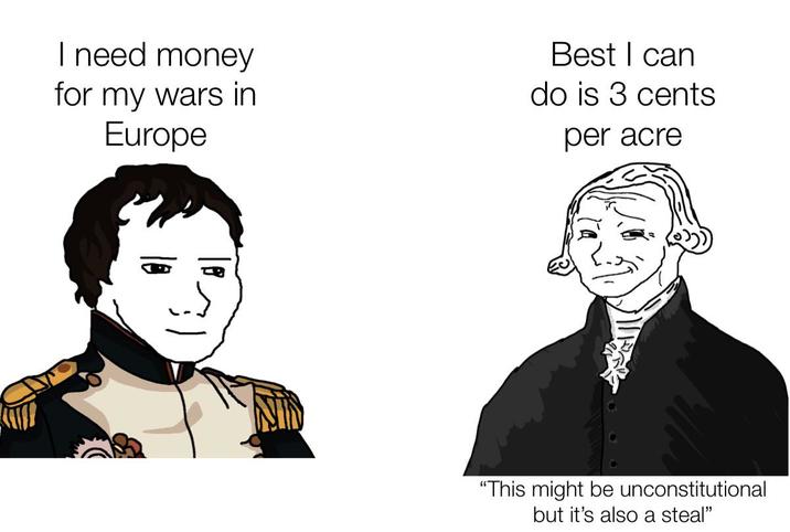 I need money for my wars in Europe Best I can do is 3 cents per acre "This might be unconstitutional but it's also a steal"