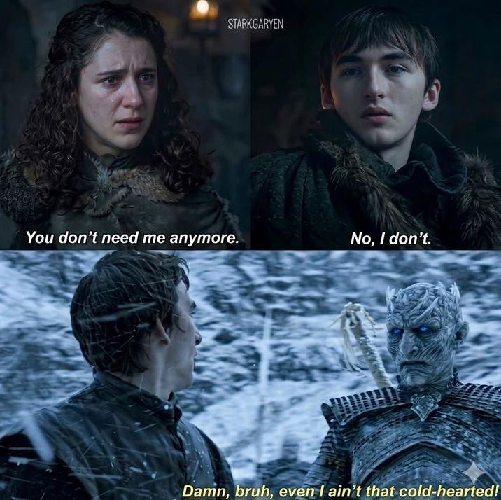 STARKGARYEN You don't need me anymore. No, I don't. Damn, bruh, even I ain't that cold-hearted!