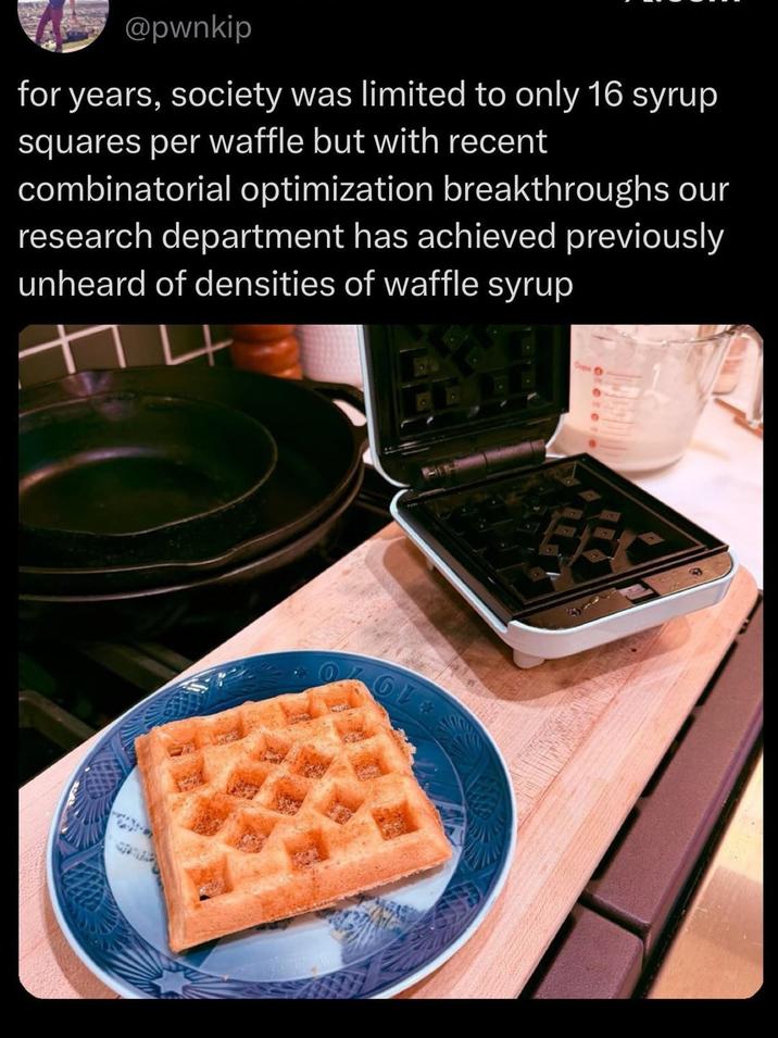 @pwnkip for years, society was limited to only 16 syrup squares per waffle but with recent combinatorial optimization breakthroughs our research department has achieved previously unheard of densities of waffle syrup