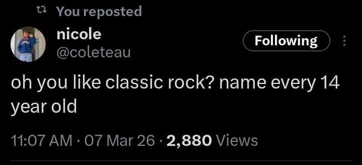 t You reposted nicole @coleteau Following oh you like classic rock? name every 14 year old 11:07 AM - 07 Mar 26 -2,880 Views