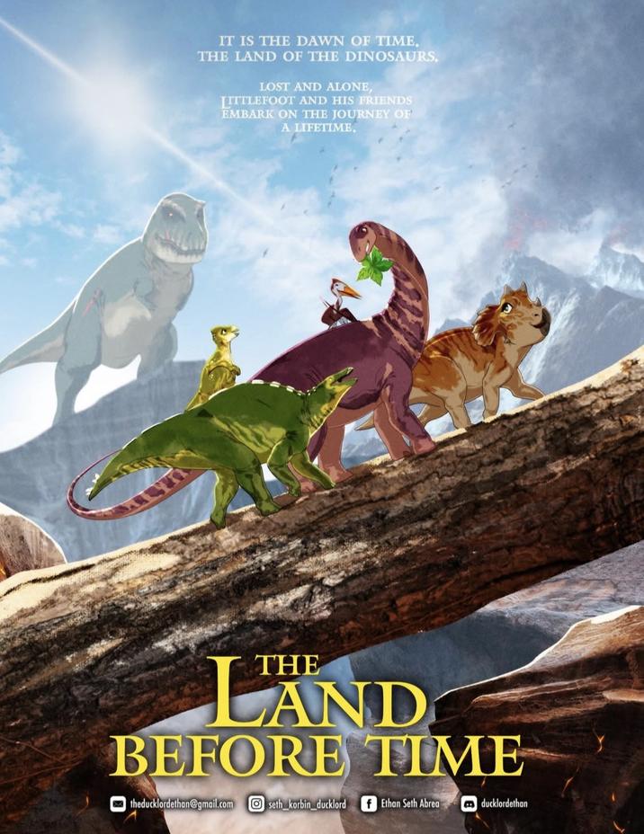 IT IS THE DAWN OF TIME. THE LAND OF THE DINOSAURS. LOST AND ALONE, LITTLEFOOT AND HIS FRIENDS EMBARK ON THE JOURNEY OF A LIFETIME. LAND BEFORE TIME theducklordethan@gmail.com Oseth korbin ducklord f Ethan Seth Abrea ducklordethan