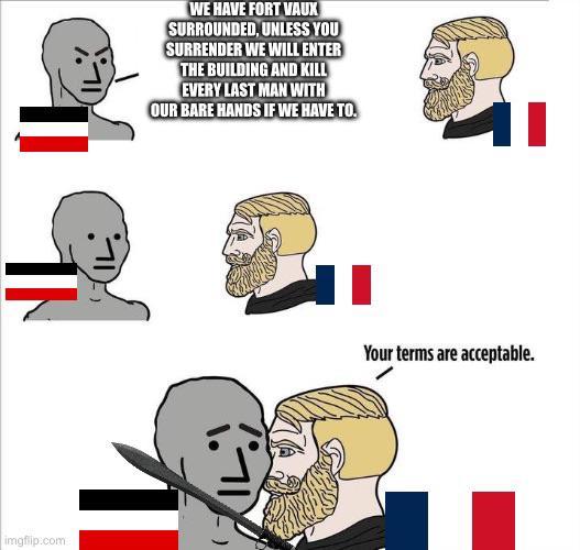 imgflip.com WE HAVE FORT VAUX SURROUNDED, UNLESS YOU SURRENDER WE WILL ENTER THE BUILDING AND KILL EVERY LAST MAN WITH OUR BARE HANDS IF WE HAVE TO. Your terms are acceptable.