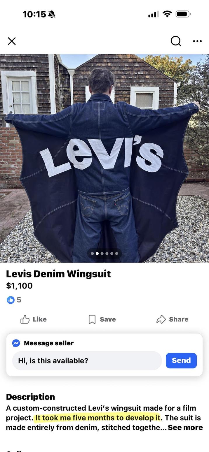 ☑ 10:15 A Q Levi's Levis Denim Wingsuit $1,100 5 ✓ Like Message seller Hi, is this available? Save ✓ Share Send Description A custom-constructed Levi's wingsuit made for a film project. It took me five months to develop it. The suit is made entirely from denim, stitched togethe... See more