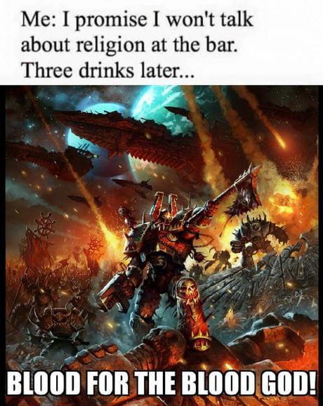 Me: I promise I won't talk about religion at the bar. Three drinks later... BLOOD FOR THE BLOOD GOD!