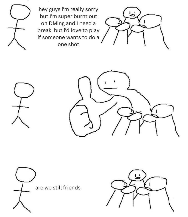 옷 옷 hey guys i'm really sorry but I'm super burnt out on DMing and I need a break, but i'd love to play if someone wants to do a one shot are we still friends 옷