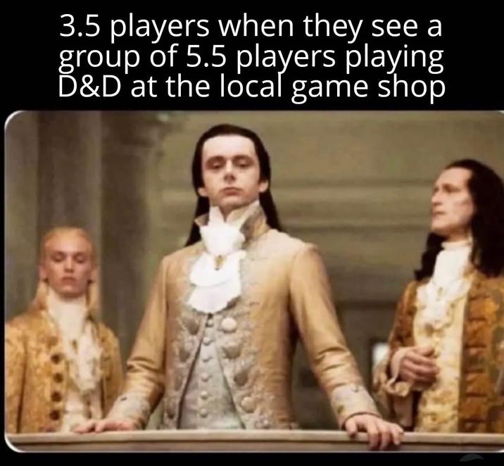 3.5 players when they see a group of 5.5 players playing D&D at the local game shop