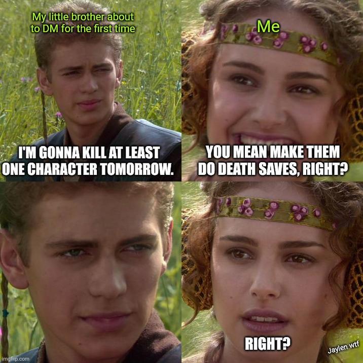 My little brother about to DM for the first time Me 1838 I'M GONNA KILL AT LEAST ONE CHARACTER TOMORROW. YOU MEAN MAKE THEM DO DEATH SAVES, RIGHT? 38588 imgflip.com RIGHT? Jaylen w--