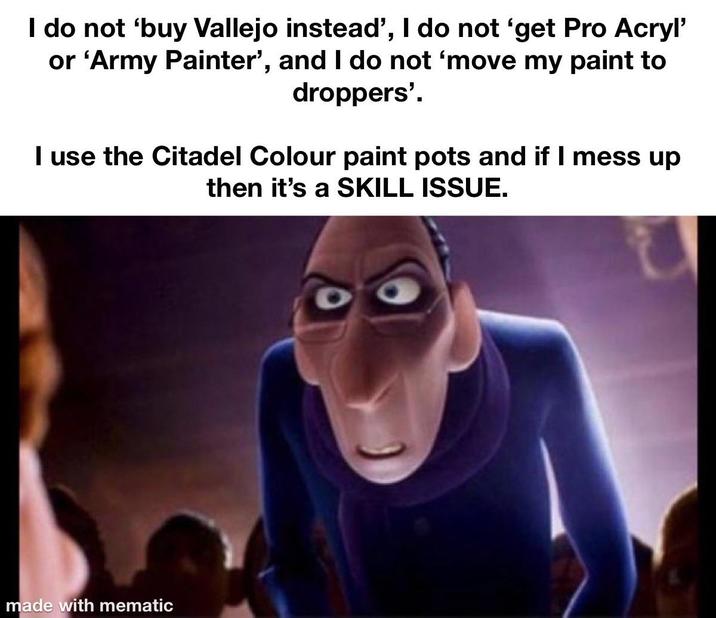 I do not 'buy Vallejo instead', I do not 'get Pro Acryl' or 'Army Painter', and I do not 'move my paint to droppers'. I use the Citadel Colour paint pots and if I mess up then it's a SKILL ISSUE. made with mematic