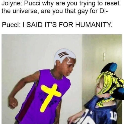 Jolyne: Pucci why are you trying to reset the universe, are you that gay for Di- Pucci: I SAID IT'S FOR HUMANITY. R
