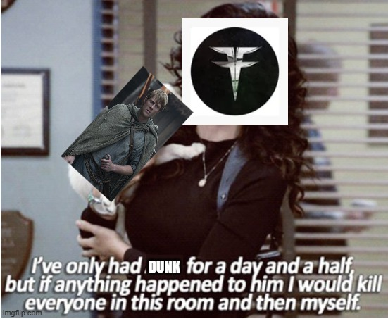 + I've only had DUNK for a day and a half but if anything happened to him I would kill everyone in this room and then myself. imgflip.com