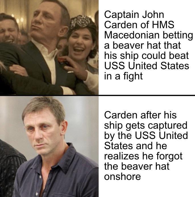 Captain John Carden of HMS Macedonian betting a beaver hat that his ship could beat B USS United States in a fight Carden after his ship gets captured by the USS United States and he realizes he forgot the beaver hat onshore