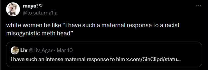 maya!♡ @lo_saturnalia white women be like “i have such a maternal response to a racist misogynistic meth head" Liv @Liv Agar - Mar 10 i have such an intense maternal response to him x.com/SinClipd/statu... :