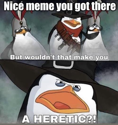 Nicé meme you got there But wouldn't that make you A HERETIC?!